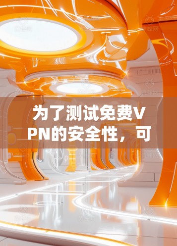 为了测试免费VPN的安全性，可以按照以下步骤进行