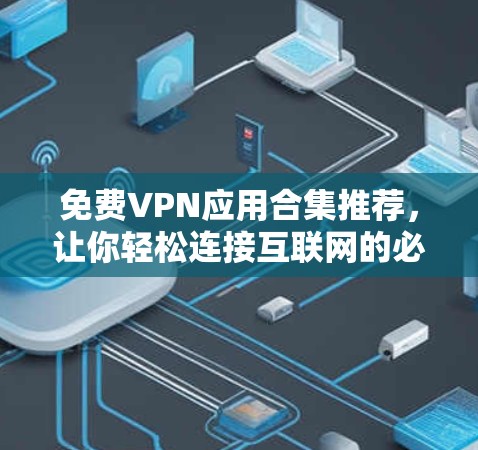 免费VPN应用合集推荐，让你轻松连接互联网的必备工具