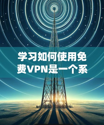 学习如何使用免费VPN是一个系统且复杂的过程，涉及多个步骤和理解。以下是一个分步骤的指南，帮助你理解和逐步使用VPN