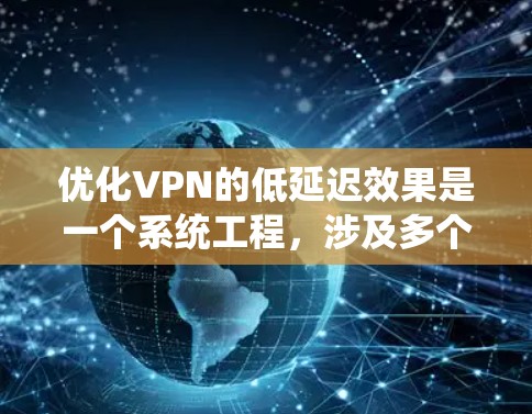 优化VPN的低延迟效果是一个系统工程，涉及多个方面和技术手段。以下是一个总结，帮助您理解如何优化VPN的低延迟