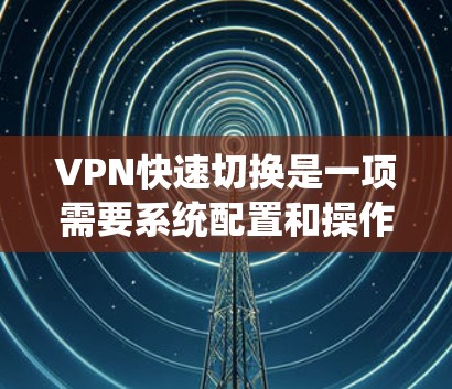 VPN快速切换是一项需要系统配置和操作的技能，能够帮助用户在短时间内快速切换网络和访问不同服务器。以下是一个详细且结构化的指南，帮助您掌握VPN快速切换的方法