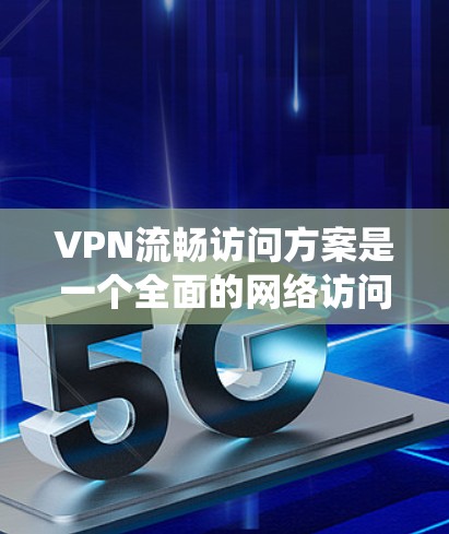 VPN流畅访问方案是一个全面的网络访问系统，旨在保护用户隐私并促进商业合作。以下是该方案的详细步骤