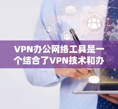 VPN办公网络工具是一个结合了VPN技术和办公网络管理的系统，旨在帮助用户在办公环境中安全地访问远程资源。以下是该系统的详细解释
