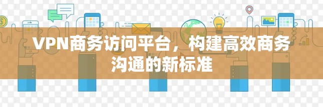 VPN商务访问平台，构建高效商务沟通的新标准