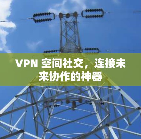 VPN 空间社交，连接未来协作的神器