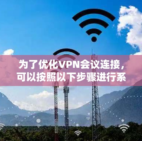 为了优化VPN会议连接，可以按照以下步骤进行系统性配置和管理