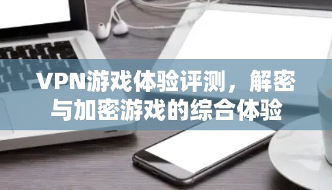 VPN游戏体验评测，解密与加密游戏的综合体验