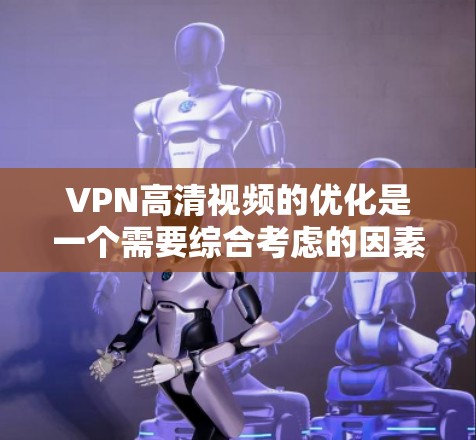 VPN高清视频的优化是一个需要综合考虑的因素，主要是为了确保视频质量、带宽的高效利用以及用户体验的提升。以下是一些关于VPN高清视频优化的常见问题和解决方案