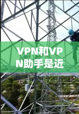 VPN和VPN助手是近年来在网络安全和隐私保护方面的创新技术，但使用时需要注意以下几点