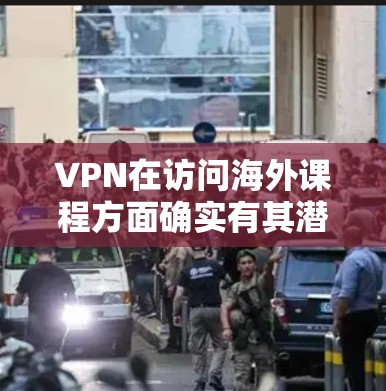 VPN在访问海外课程方面确实有其潜力，但需谨慎使用以确保安全性和便利性。以下是一些关键点需要考虑