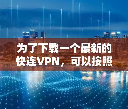 为了下载一个最新的快连VPN，可以按照以下步骤进行