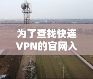 为了查找快连VPN的官网入口，并确保安全，可以按照以下步骤进行