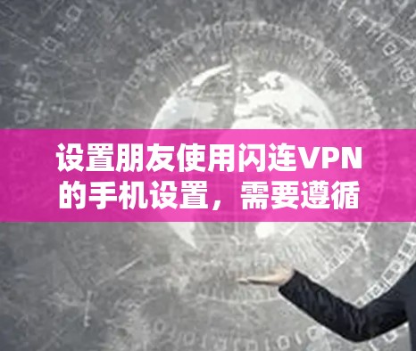 设置朋友使用闪连VPN的手机设置，需要遵循以下步骤，确保安全和隐私