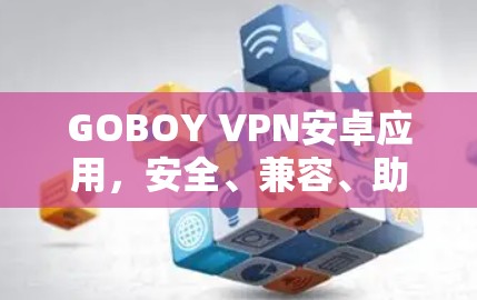 GOBOY VPN安卓应用，安全、兼容、助力网络世界的桥梁