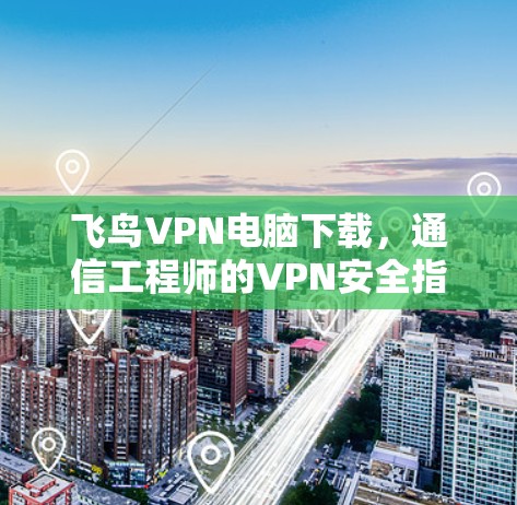 飞鸟VPN电脑下载，通信工程师的VPN安全指南