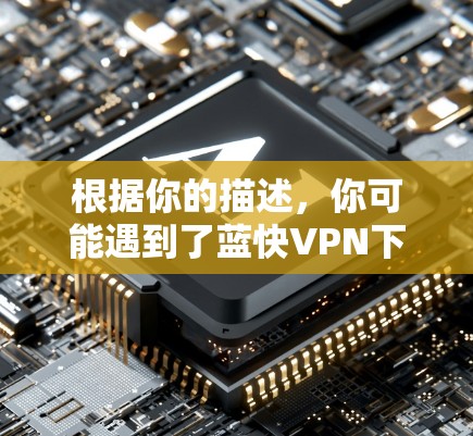 根据你的描述,你可能遇到了蓝快VPN下载时电脑出现错误的体验。以下是针对这种情况的逐步解答和建议 根据你的描述,你可能遇到了蓝快VPN下载时电脑出现错误的体验。以下是针对这种情况的逐步解答和建议