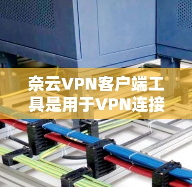 奈云VPN客户端工具是用于VPN连接的第三方软件，用户可以通过这些工具登录到网络，进行加密通信和数据传输。以下是奈云VPN客户端工具的主要功能和使用场景