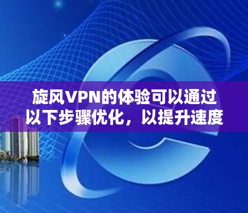 旋风VPN的体验可以通过以下步骤优化,以提升速度和安全性 旋风VPN的体验可以通过以下步骤优化,以提升速度和安全性