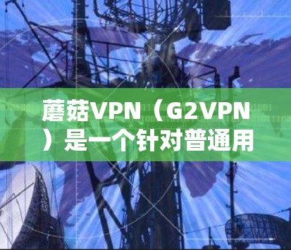 蘑菇VPN(G2VPN)是一个针对普通用户的VPN服务,旨在提供安全、可靠的网络连接。以下是一些关于蘑菇VPN的详细信息和操作指南 蘑菇VPN(G2VPN)是一个针对普通用户的VPN服务,旨在提供安全、可靠的网络连接。以下是一些关于蘑菇VPN的详细信息和操作指南