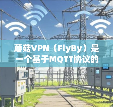蘑菇VPN（FlyBy）是一个基于MQTT协议的多设备VPN服务，旨在为用户提供安全、可靠和高效的网络访问体验。以下是蘑菇VPN的最新版本更新信息和主要功能特性