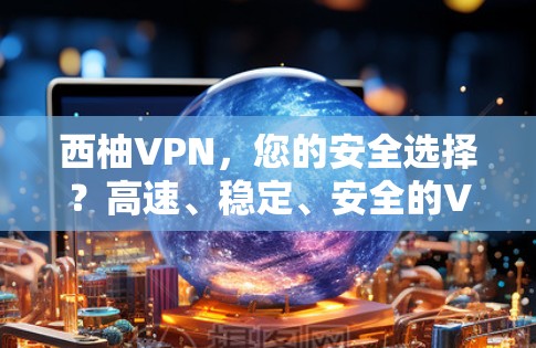 西柚VPN，您的安全选择？高速、稳定、安全的VPN选择