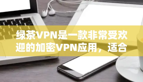 绿茶VPN是一款非常受欢迎的加密VPN应用,适合喜欢加密内容和安全体验的用户。以下是下载绿茶VPN的步骤和注意事项 绿茶VPN是一款非常受欢迎的加密VPN应用,适合喜欢加密内容和安全体验的用户。以下是下载绿茶VPN的步骤和注意事项