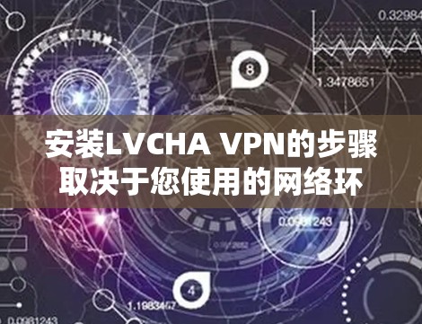 安装LVCHA VPN的步骤取决于您使用的网络环境。以下是一个通用的安装教程，适用于大多数网络环境