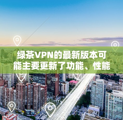 绿茶VPN的最新版本可能主要更新了功能、性能或安全措施。以下是一些可能的绿茶VPN版本及其特点 绿茶VPN的最新版本可能主要更新了功能、性能或安全措施。以下是一些可能的绿茶VPN版本及其特点