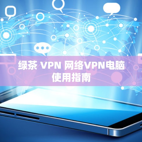 绿茶 VPN 网络VPN电脑使用指南 绿茶 VPN 网络VPN电脑使用指南