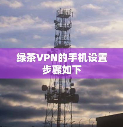 绿茶VPN的手机设置步骤如下 绿茶VPN的手机设置步骤如下