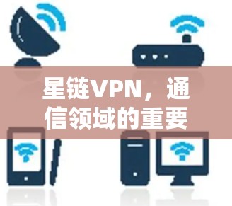 星链VPN，通信领域的重要技术与未来展望