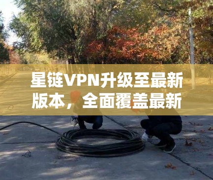 星链VPN升级至最新版本，全面覆盖最新安全威胁