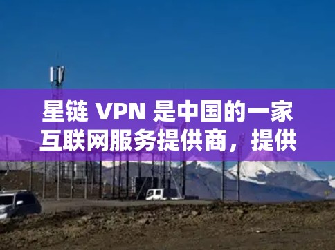 星链 VPN 是中国的一家互联网服务提供商，提供了一种强大的VPN服务，帮助用户访问远程服务器或设备，从而获得安全的网络连接。以下是关于星链 VPN 应用程序的详细介绍