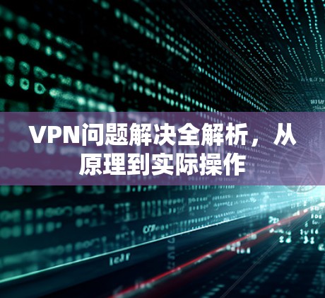 VPN问题解决全解析，从原理到实际操作
