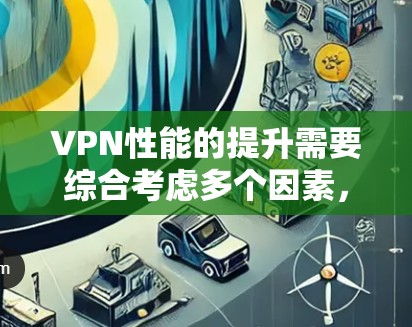 VPN性能的提升需要综合考虑多个因素，包括网络设置、软件配置、防火墙设置和安全设置等。以下是一些提升VPN性能的指南和建议