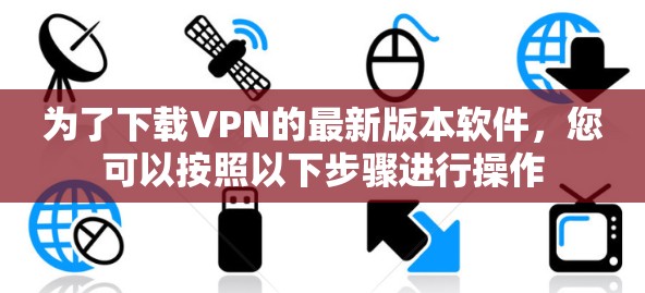 为了下载VPN的最新版本软件,您可以按照以下步骤进行操作 为了下载VPN的最新版本软件,您可以按照以下步骤进行操作