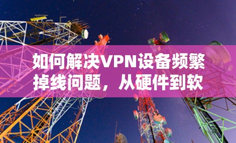 如何解决VPN设备频繁掉线问题，从硬件到软件的双重排查