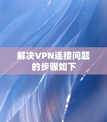 解决VPN连接问题的步骤如下