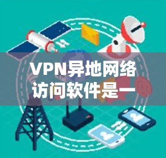VPN异地网络访问软件是一种用于地理分散的用户访问异地（多地点）网络资源的工具。这些软件主要分为以下几个主要类型