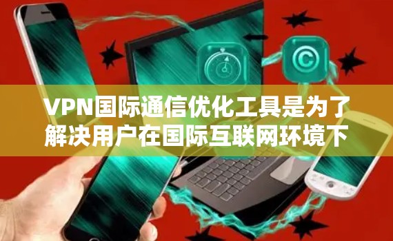 VPN国际通信优化工具是为了解决用户在国际互联网环境下使用VPN的挑战，提供高效、安全和便捷的解决方案。以下是对这些工具的详细分析和建议