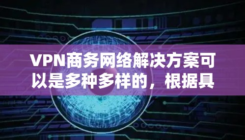 VPN商务网络解决方案可以是多种多样的,根据具体需求和业务特点选择最适合的。以下是一些常见的VPN类型和解决方案 VPN商务网络解决方案可以是多种多样的,根据具体需求和业务特点选择最适合的。以下是一些常见的VPN类型和解决方案