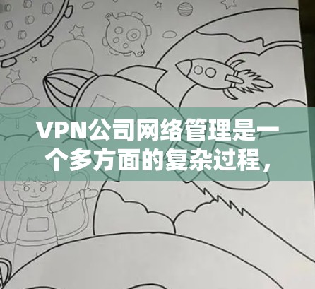 VPN公司网络管理是一个多方面的复杂过程，涉及技术、设备、监控和安全等多个方面。以下是对这一过程的详细总结和解释