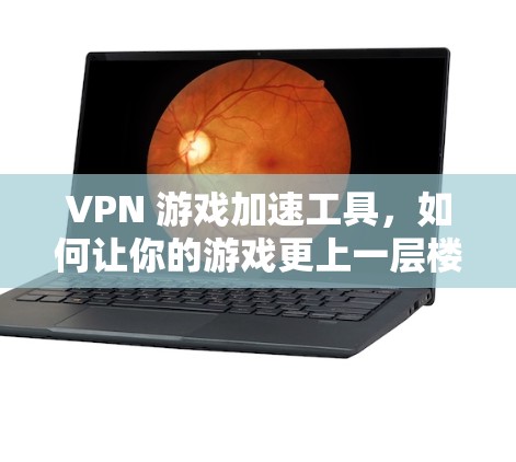 VPN 游戏加速工具，如何让你的游戏更上一层楼