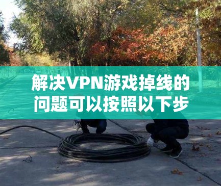 解决VPN游戏掉线的问题可以按照以下步骤进行
