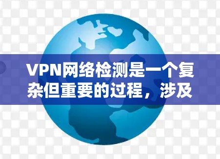 VPN网络检测是一个复杂但重要的过程，涉及技术、监控和管理等多个方面。以下是详细的步骤和建议