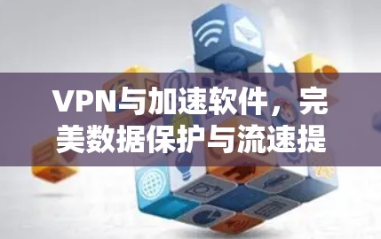 VPN与加速软件，完美数据保护与流速提升的两栖解决方案