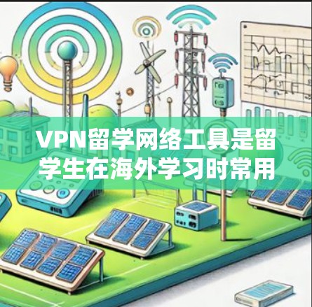 VPN留学网络工具是留学生在海外学习时常用的网络安全工具，帮助他们访问国外资源。以下是详细的步骤和注意事项