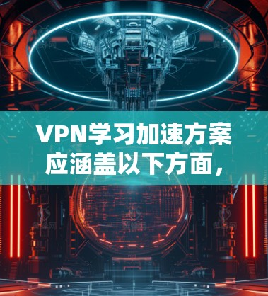 VPN学习加速方案应涵盖以下方面，以帮助用户优化学习体验