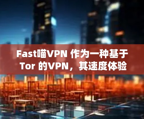Fast喵VPN 作为一种基于 Tor 的VPN，其速度体验主要取决于 Tor 系统的延迟和链路延迟。以下是详细分析