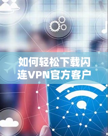 如何轻松下载闪连VPN官方客户端？